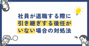 社員が退職する際に引き継ぎする後任がいない場合の対処法