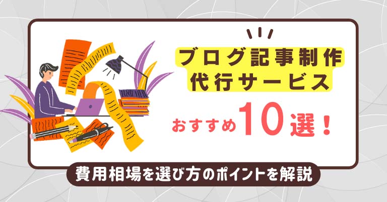 ブログ記事制作代行サービスおすすめ10選！費用相場や選び方のポイントを解説