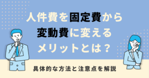 人件費を固定費から変動費に変えるメリットとは？具体的な方法と注意点を解説