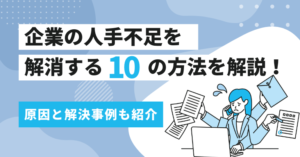 企業の人手不足を解消する10の方法を解説！原因と解決事例も紹介