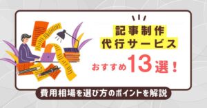 記事作成代行サービスおすすめ13選！費用相場や選び方のポイントを解説