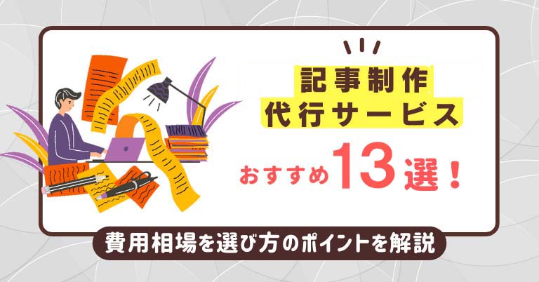 記事作成代行サービスおすすめ13選！費用相場や選び方のポイントを解説