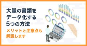 大量の書類をデータ化する5つの方法！メリット・代行業者も解説