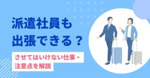 派遣社員も出張できる？させてはいけない仕事・注意点を解説