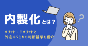 内製化とは？メリット・デメリットと外注すべきかの判断基準を紹介