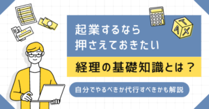 起業するなら押さえておきたい経理の基礎知識とは？自分でやるべきか代行すべきかも解説