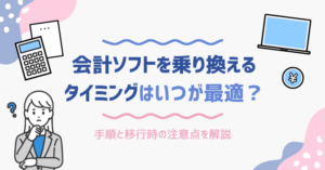 会計ソフトを乗り換えるタイミングはいつが最適？手順と移行時の注意点を解説