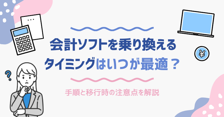 会計ソフトを乗り換えるタイミングはいつが最適?手順と移行時の注意点を解説