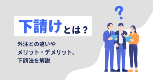 下請けとは?外注との違いやメリット・デメリット、下請法を解説